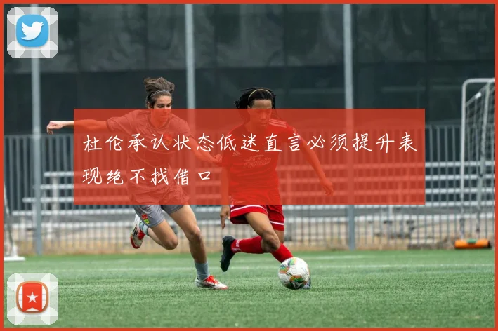 杜伦承认状态低迷直言必须提升表现绝不找借口