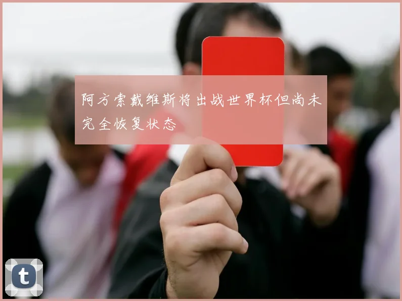 阿方索戴维斯将出战世界杯但尚未完全恢复状态