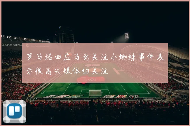 罗马诺回应马竞关注小蜘蛛事件表示很高兴媒体的关注