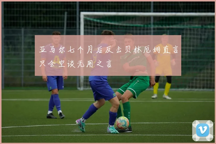 亚马尔七个月后反击贝林厄姆直言只会空谈无用之言
