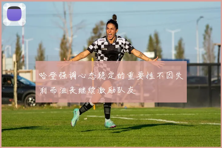 哈登强调心态稳定的重要性不因失利而沮丧继续激励队友