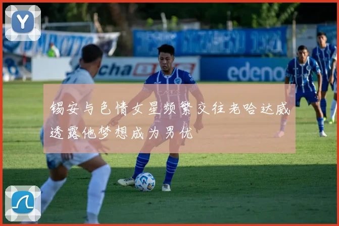 锡安与色情女星频繁交往老哈达威透露他梦想成为男优