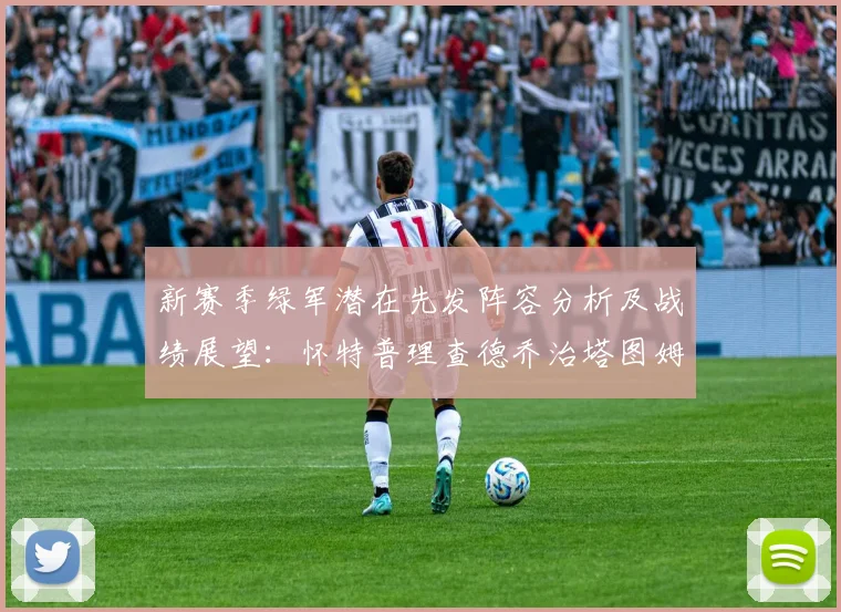 新赛季绿军潜在先发阵容分析及战绩展望：怀特普理查德乔治塔图姆奎塔组合