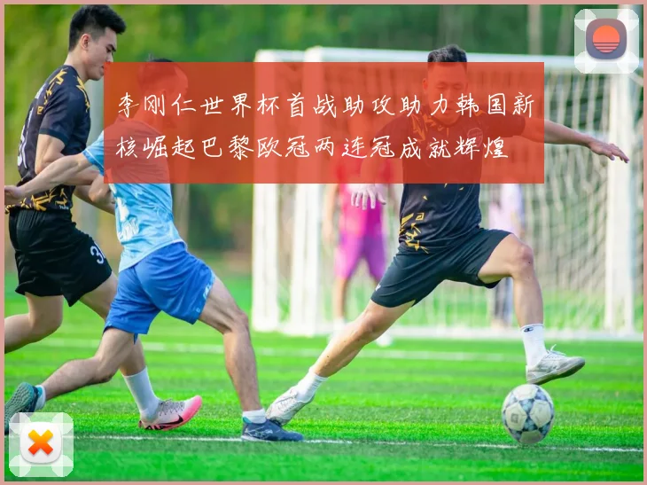 李刚仁世界杯首战助攻助力韩国新核崛起巴黎欧冠两连冠成就辉煌