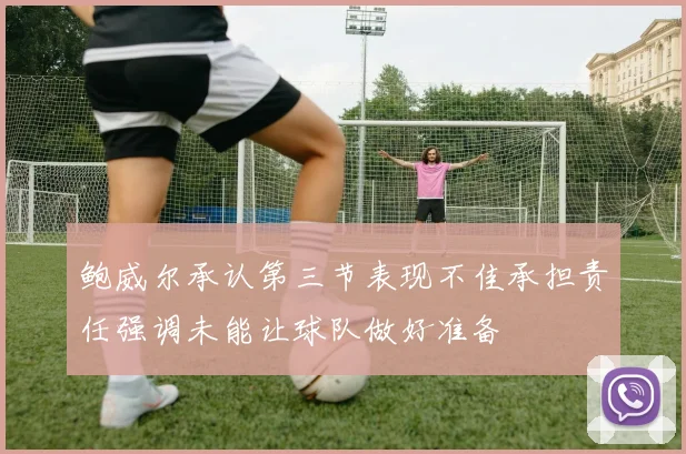 鲍威尔承认第三节表现不佳承担责任强调未能让球队做好准备