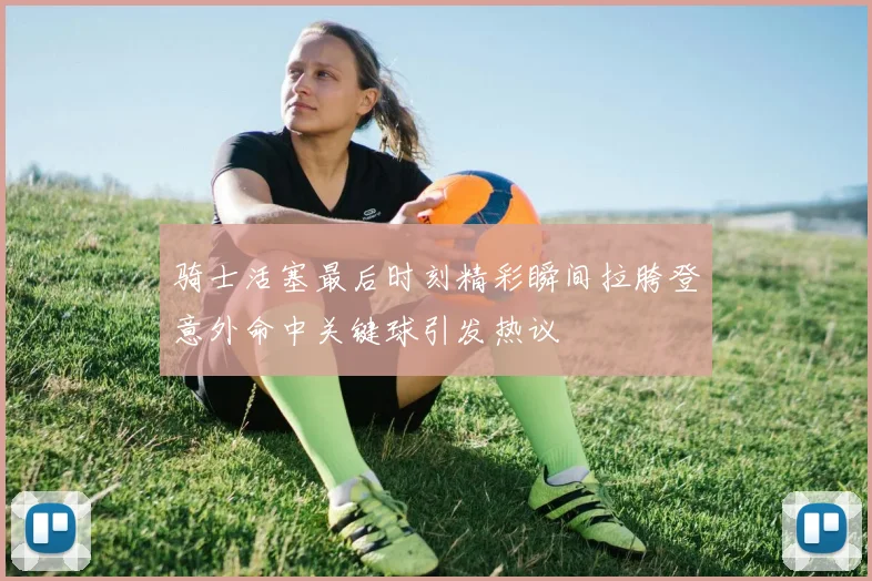 骑士活塞最后时刻精彩瞬间拉胯登意外命中关键球引发热议