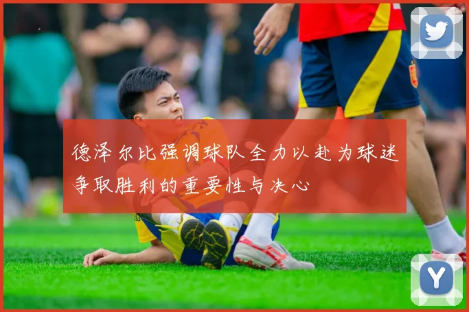德泽尔比强调球队全力以赴为球迷争取胜利的重要性与决心