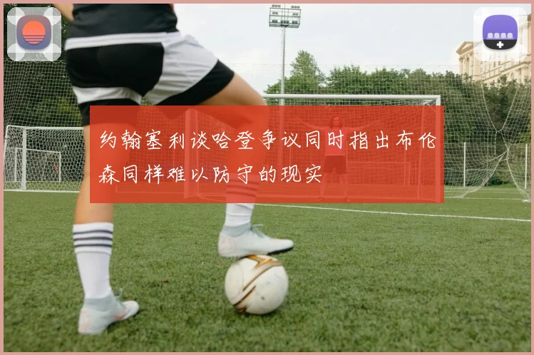 约翰塞利谈哈登争议同时指出布伦森同样难以防守的现实