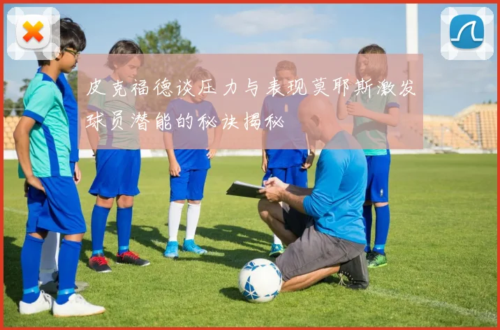 皮克福德谈压力与表现莫耶斯激发球员潜能的秘诀揭秘