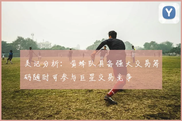 美记分析：黄蜂队具备强大交易筹码随时可参与巨星交易竞争