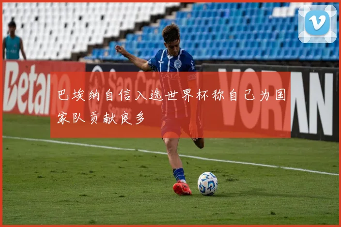 巴埃纳自信入选世界杯称自己为国家队贡献良多