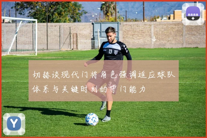 切赫谈现代门将角色强调适应球队体系与关键时刻的守门能力