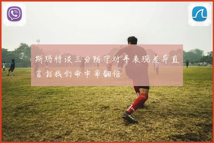 斯玛特谈三分防守对手表现差异直言打我们命中率翻倍