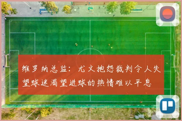 维罗纳总监：尤文抱怨裁判令人失望球迷渴望进球的热情难以平息