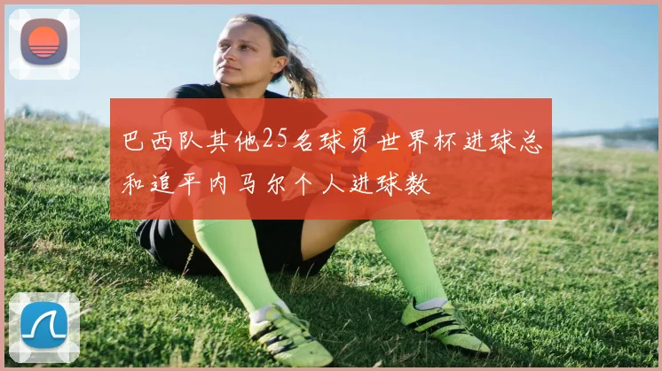 巴西队其他25名球员世界杯进球总和追平内马尔个人进球数